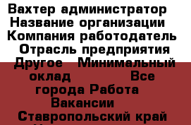 Вахтер-администратор › Название организации ­ Компания-работодатель › Отрасль предприятия ­ Другое › Минимальный оклад ­ 17 000 - Все города Работа » Вакансии   . Ставропольский край,Невинномысск г.
